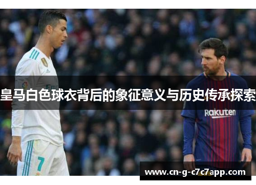皇马白色球衣背后的象征意义与历史传承探索