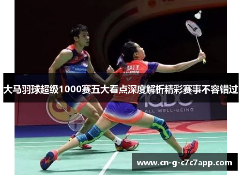 大马羽球超级1000赛五大看点深度解析精彩赛事不容错过