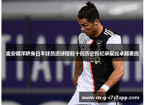 富安健洋跻身日本球员进球榜前十创历史新纪录展现卓越表现