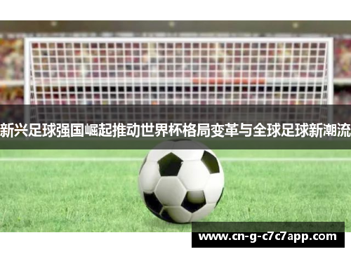 新兴足球强国崛起推动世界杯格局变革与全球足球新潮流