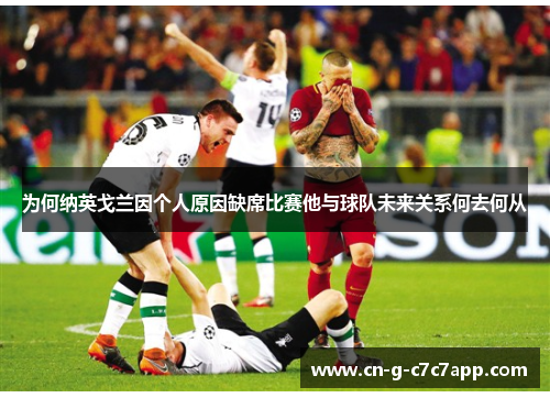 为何纳英戈兰因个人原因缺席比赛他与球队未来关系何去何从
