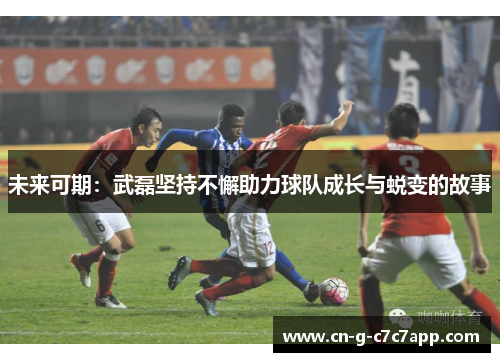 未来可期：武磊坚持不懈助力球队成长与蜕变的故事