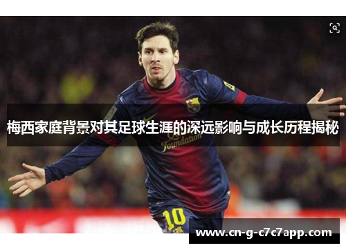 梅西家庭背景对其足球生涯的深远影响与成长历程揭秘 梅西家庭背景对其足球生涯的深远影响与成长历程揭秘