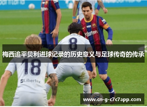 梅西追平贝利进球记录的历史意义与足球传奇的传承 梅西追平贝利进球记录的历史意义与足球传奇的传承