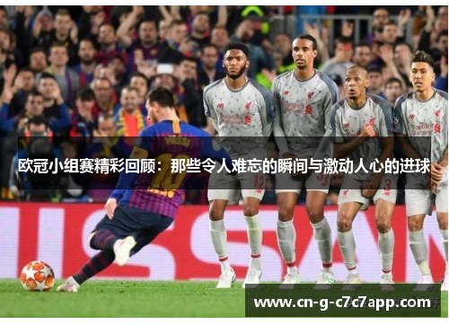 欧冠小组赛精彩回顾：那些令人难忘的瞬间与激动人心的进球
