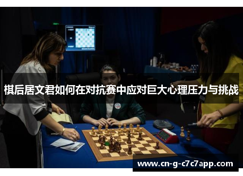 棋后居文君如何在对抗赛中应对巨大心理压力与挑战