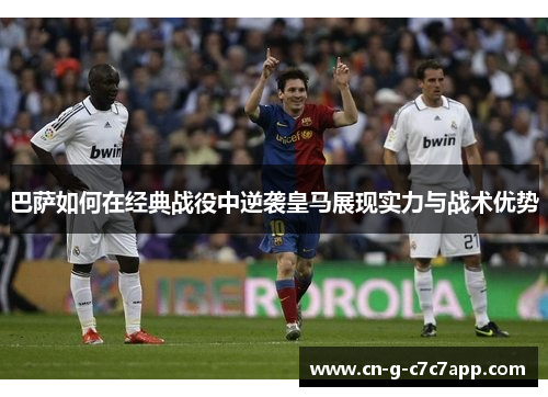 巴萨如何在经典战役中逆袭皇马展现实力与战术优势