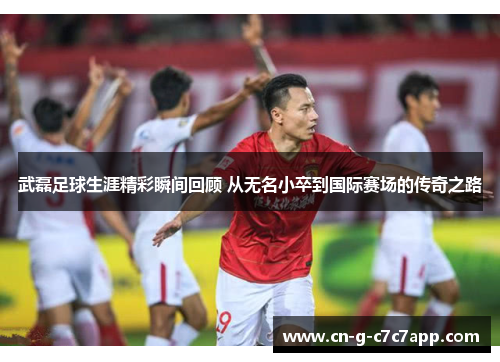 武磊足球生涯精彩瞬间回顾 从无名小卒到国际赛场的传奇之路