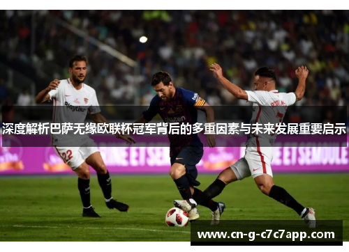 深度解析巴萨无缘欧联杯冠军背后的多重因素与未来发展重要启示