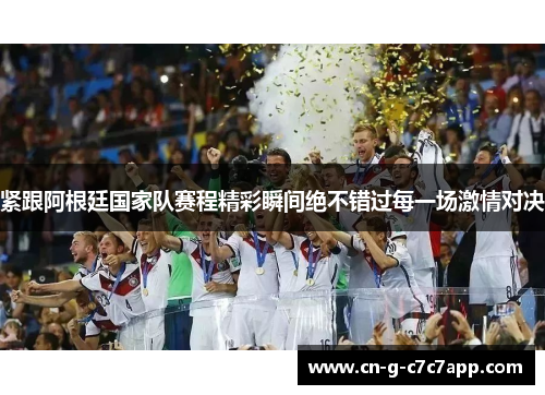 紧跟阿根廷国家队赛程精彩瞬间绝不错过每一场激情对决