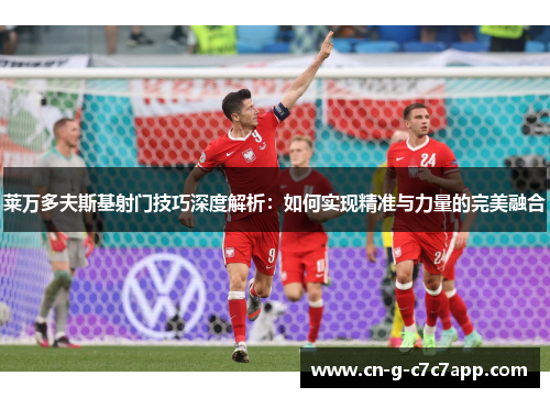 莱万多夫斯基射门技巧深度解析：如何实现精准与力量的完美融合