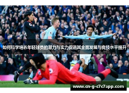 如何科学培养年轻球员的潜力与实力促进其全面发展与竞技水平提升 如何科学培养年轻球员的潜力与实力促进其全面发展与竞技水平提升