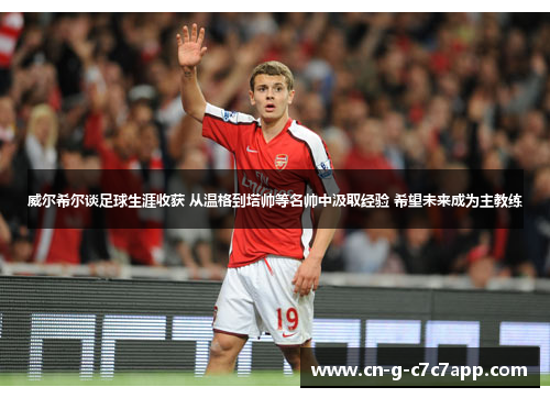 威尔希尔谈足球生涯收获 从温格到塔帅等名帅中汲取经验 希望未来成为主教练