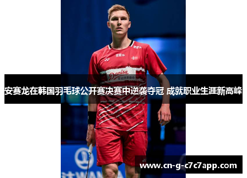 安赛龙在韩国羽毛球公开赛决赛中逆袭夺冠 成就职业生涯新高峰