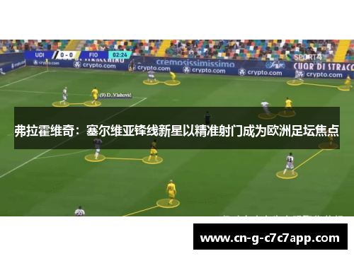 弗拉霍维奇:塞尔维亚锋线新星以精准射门成为欧洲足坛焦点 弗拉霍维奇:塞尔维亚锋线新星以精准射门成为欧洲足坛焦点