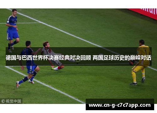 德国与巴西世界杯决赛经典对决回顾 两国足球历史的巅峰对话 德国与巴西世界杯决赛经典对决回顾 两国足球历史的巅峰对话