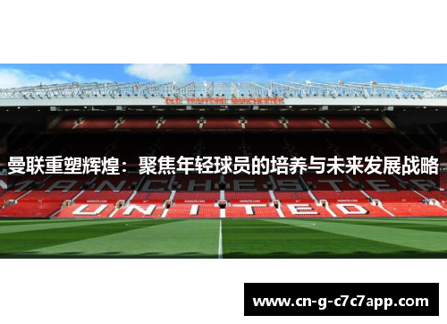 曼联重塑辉煌:聚焦年轻球员的培养与未来发展战略 曼联重塑辉煌:聚焦年轻球员的培养与未来发展战略
