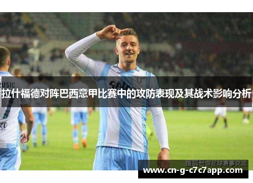 拉什福德对阵巴西意甲比赛中的攻防表现及其战术影响分析 拉什福德对阵巴西意甲比赛中的攻防表现及其战术影响分析