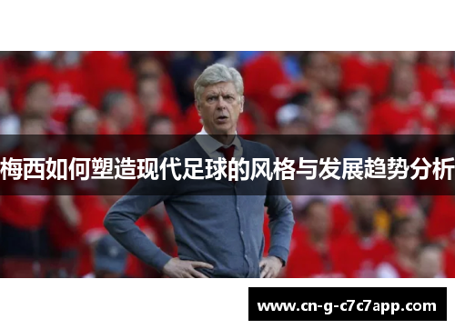 梅西如何塑造现代足球的风格与发展趋势分析 梅西如何塑造现代足球的风格与发展趋势分析