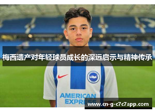 梅西遗产对年轻球员成长的深远启示与精神传承 梅西遗产对年轻球员成长的深远启示与精神传承