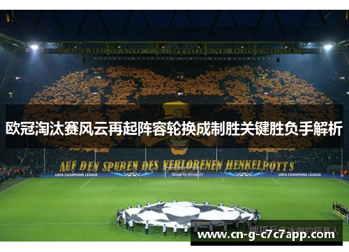 欧冠淘汰赛风云再起阵容轮换成制胜关键胜负手解析 欧冠淘汰赛风云再起阵容轮换成制胜关键胜负手解析