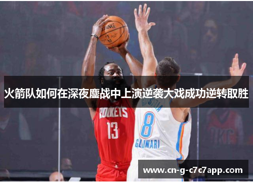 火箭队如何在深夜鏖战中上演逆袭大戏成功逆转取胜 火箭队如何在深夜鏖战中上演逆袭大戏成功逆转取胜