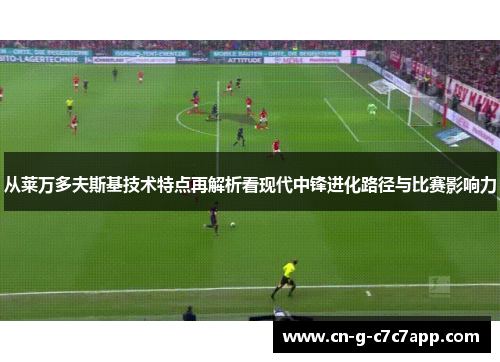 从莱万多夫斯基技术特点再解析看现代中锋进化路径与比赛影响力