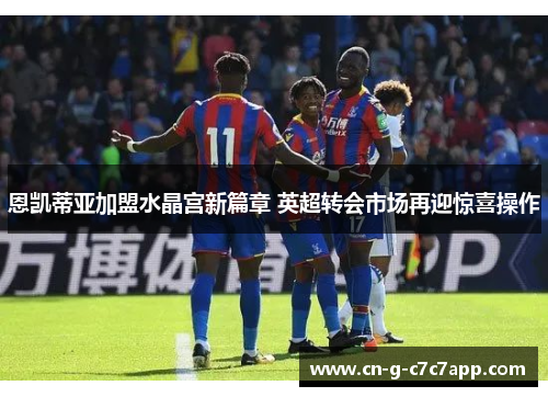 恩凯蒂亚加盟水晶宫新篇章 英超转会市场再迎惊喜操作