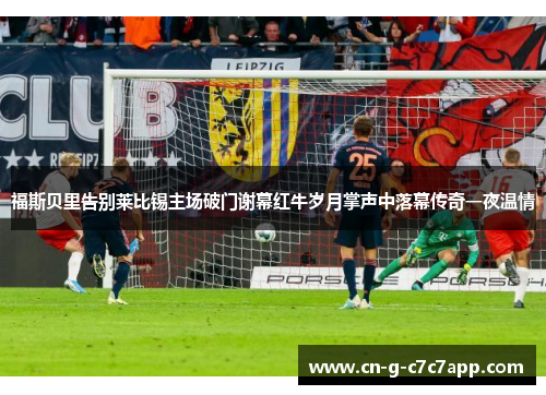 福斯贝里告别莱比锡主场破门谢幕红牛岁月掌声中落幕传奇一夜温情