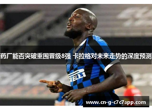 药厂能否突破重围晋级8强 卡拉格对未来走势的深度预测 药厂能否突破重围晋级8强 卡拉格对未来走势的深度预测